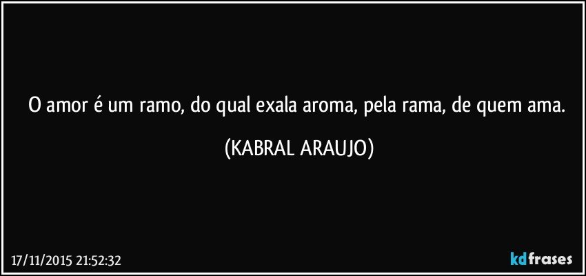 O amor é um ramo, do qual exala aroma, pela rama, de quem ama. (KABRAL ARAUJO)