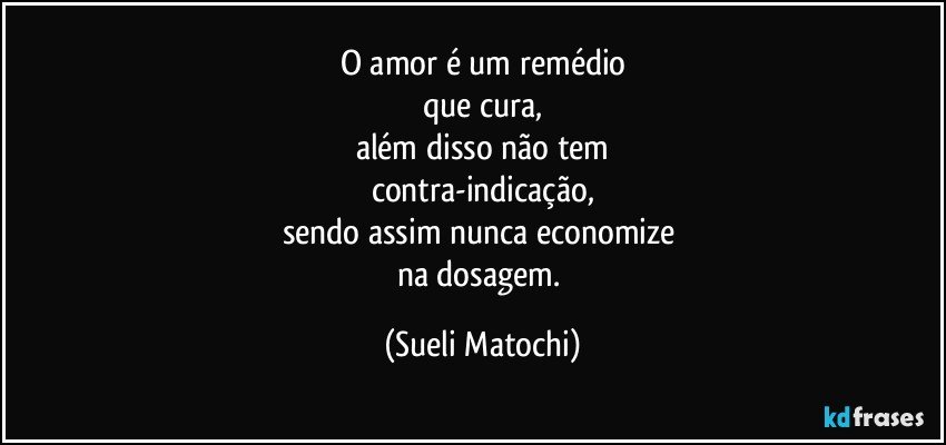 O amor é um remédio
que cura,
além disso não tem
contra-indicação,
sendo assim nunca economize 
na dosagem. (Sueli Matochi)