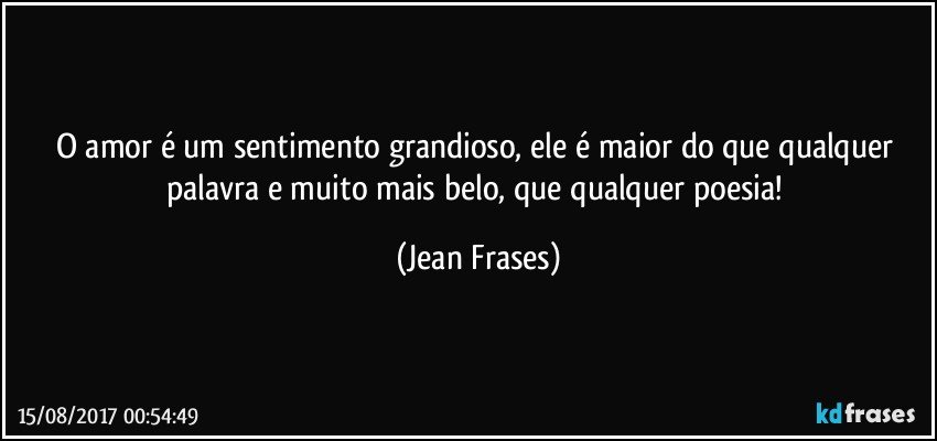 O amor é um sentimento grandioso, ele é maior do que qualquer palavra e muito mais belo, que qualquer poesia! (Jean Frases)