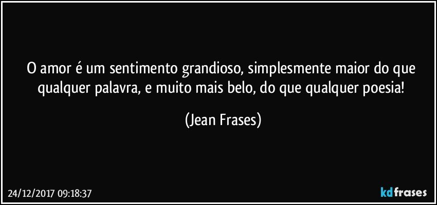 O amor é um sentimento grandioso, simplesmente maior do que qualquer palavra, e muito mais belo, do que qualquer poesia! (Jean Frases)