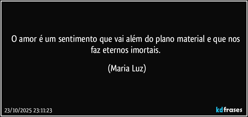O amor é um sentimento que vai além do plano material e que nos faz eternos imortais. (Maria Luz)