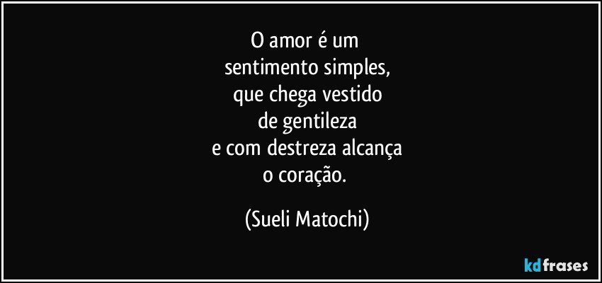 O amor é um 
sentimento simples,
que chega vestido
de gentileza
e com destreza alcança
o coração. (Sueli Matochi)