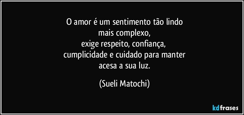 O amor é um sentimento tão lindo
 mais complexo, 
exige respeito, confiança, 
cumplicidade e cuidado para manter
 acesa a sua luz. (Sueli Matochi)