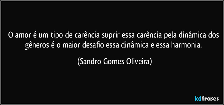 O amor é um tipo de carência suprir essa carência pela dinâmica dos gêneros é o maior desafio essa dinâmica e essa harmonia. (Sandro Gomes Oliveira)
