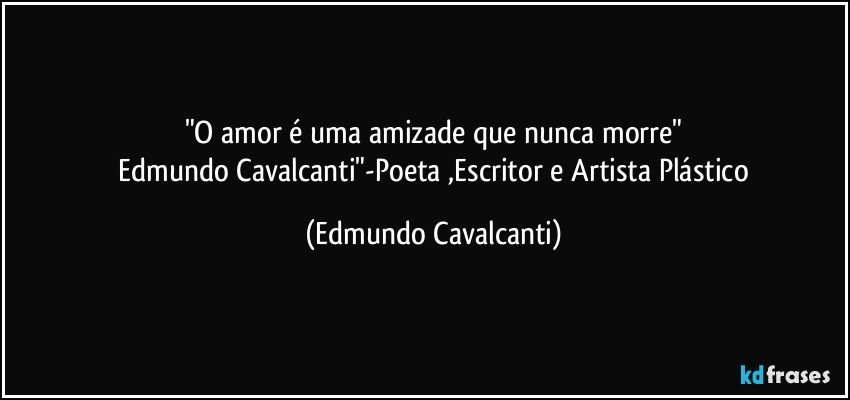 "O amor é uma amizade que nunca morre"
 Edmundo Cavalcanti"-Poeta ,Escritor e Artista Plástico (Edmundo Cavalcanti)