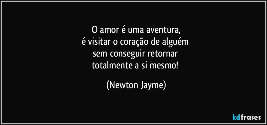 O amor é uma aventura,
é visitar o coração de alguém 
sem conseguir retornar 
totalmente a si mesmo! (Newton Jayme)