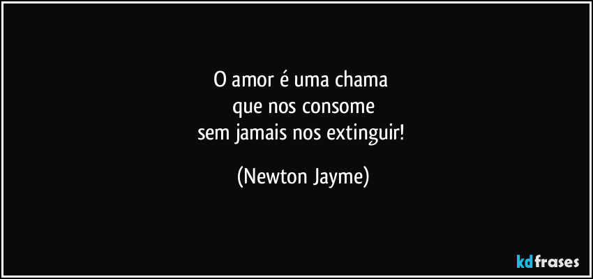 O amor é uma chama 
que nos consome
sem jamais nos extinguir! (Newton Jayme)