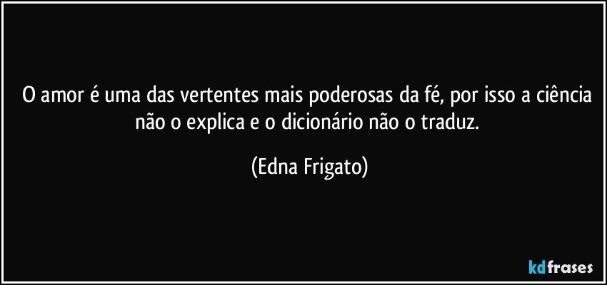 O amor é uma das vertentes mais poderosas da fé, por isso a ciência não o explica e o dicionário não o traduz. (Edna Frigato)