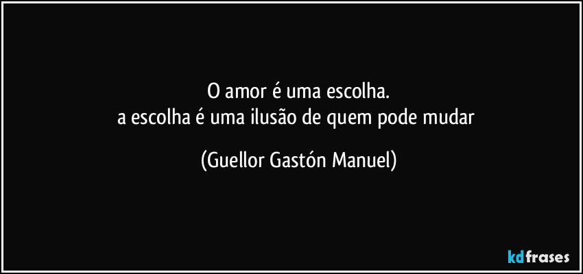 O amor é uma escolha.
a escolha é uma ilusão de quem pode mudar (Guellor Gastón Manuel)