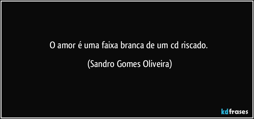 O amor é uma faixa branca de um cd riscado. (Sandro Gomes Oliveira)