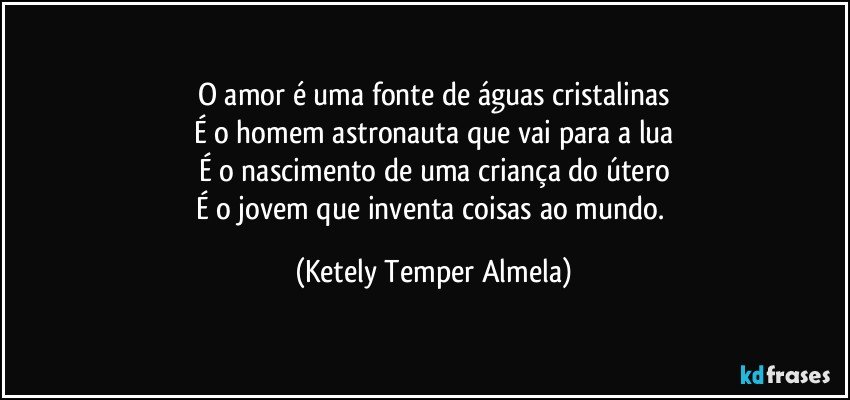 O amor é uma fonte de águas cristalinas
É o homem astronauta que vai para a lua
É o nascimento de uma criança do útero
É o jovem que inventa coisas ao mundo. (Ketely Temper Almela)