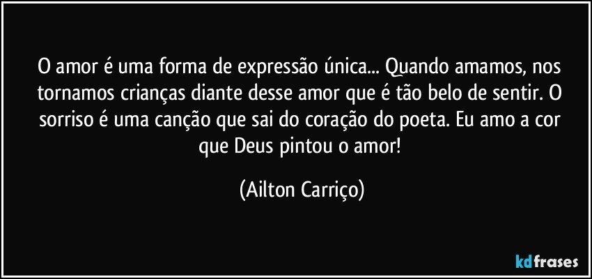 O amor  é uma forma de expressão única... Quando amamos, nos tornamos crianças diante desse amor que é tão belo de sentir. O sorriso  é uma canção que sai do coração do poeta.  Eu amo a cor que Deus pintou o amor! (Ailton Carriço)