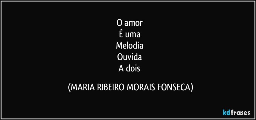 O amor 
É uma 
Melodia 
Ouvida 
A dois (MARIA RIBEIRO MORAIS FONSECA)