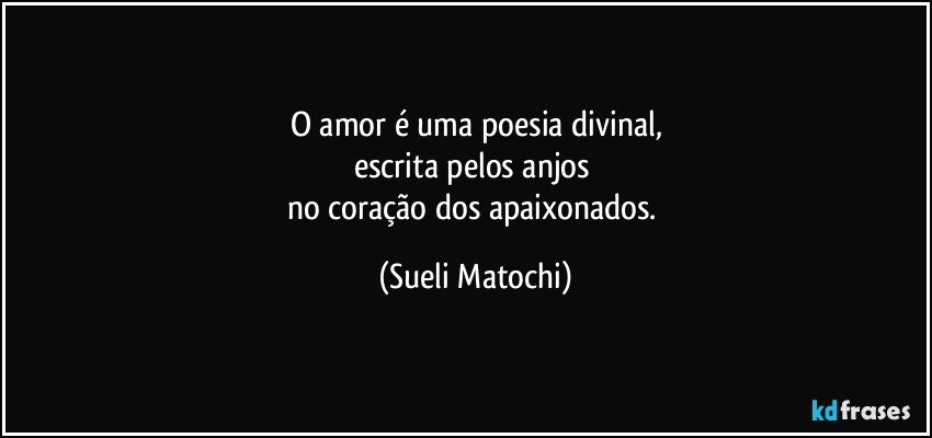 O amor é uma poesia divinal,
escrita pelos anjos 
no coração dos apaixonados. (Sueli Matochi)