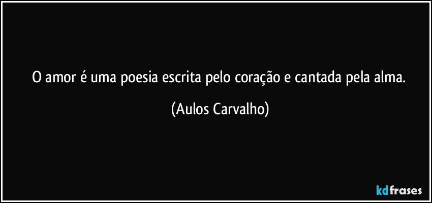 O amor é uma poesia escrita pelo coração e cantada pela alma. (Aulos Carvalho)