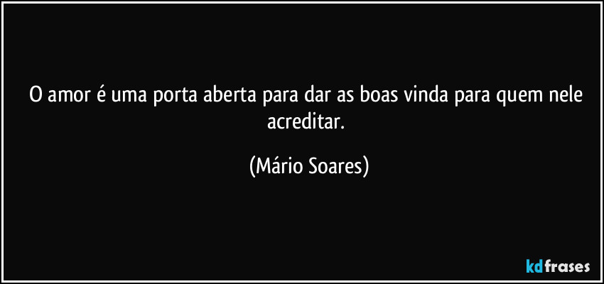 O amor é uma porta aberta para dar as boas vinda para quem nele acreditar. (Mário Soares)