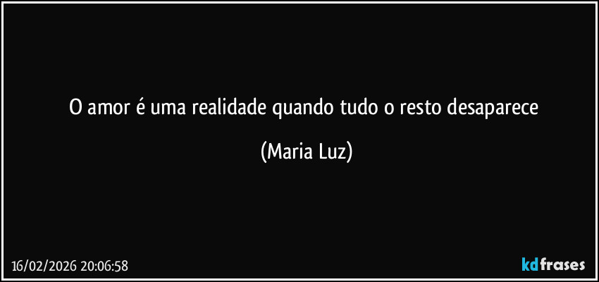 O amor é uma realidade quando tudo o resto desaparece (Maria Luz)