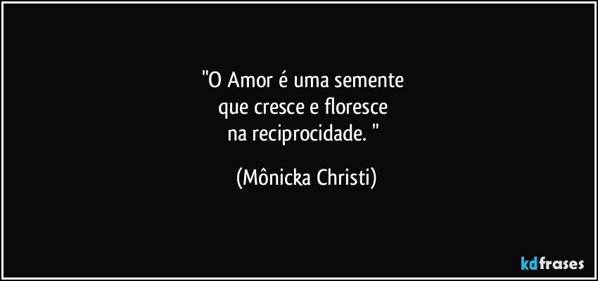 "O Amor é uma semente 
que cresce e floresce 
na reciprocidade. " (Mônicka Christi)