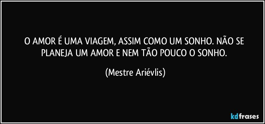 O AMOR É UMA VIAGEM, ASSIM COMO UM SONHO. NÃO SE PLANEJA UM AMOR E NEM TÃO POUCO O SONHO. (Mestre Ariévlis)