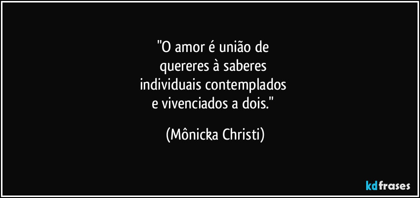 "O amor é união de 
quereres à saberes 
individuais contemplados 
e vivenciados a dois." (Mônicka Christi)