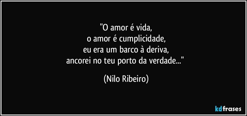 "O amor é vida,
o amor é cumplicidade,
eu era um barco à deriva,
ancorei no teu porto da verdade..." (Nilo Ribeiro)