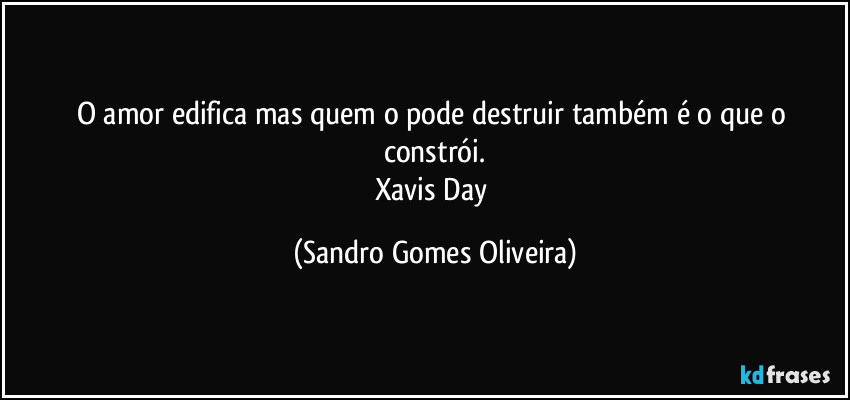 O amor edifica mas quem o pode destruir também é o que o constrói.
Xavis Day (Sandro Gomes Oliveira)