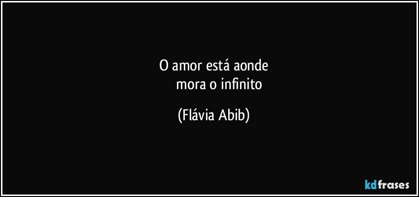 O amor está aonde
                mora o infinito (Flávia Abib)