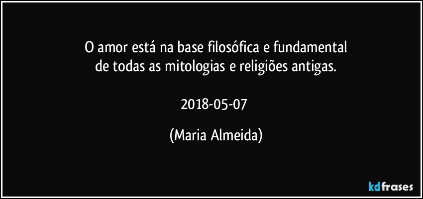 O amor está na base filosófica e fundamental
de todas as mitologias e religiões antigas.

2018-05-07 (Maria Almeida)