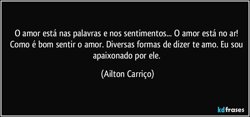 O amor está nas palavras e nos sentimentos... O amor está no ar! Como é bom sentir o amor. Diversas formas de dizer te amo. Eu sou apaixonado por ele. (Ailton Carriço)