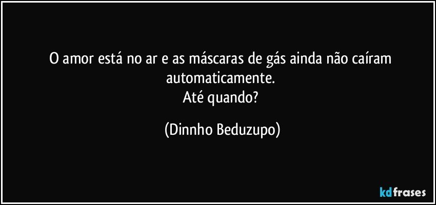 O amor está no ar e as máscaras de gás ainda não caíram automaticamente. 
Até quando? (Dinnho Beduzupo)