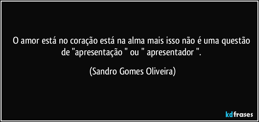 O amor está no coração está na alma mais isso não é uma questão de "apresentação " ou " apresentador ". (Sandro Gomes Oliveira)