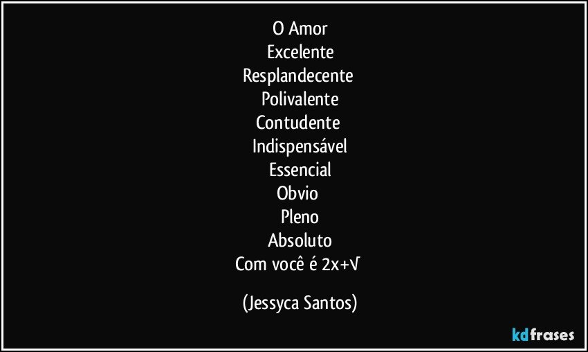 O Amor
Excelente
Resplandecente 
Polivalente
Contudente 
Indispensável
Essencial
Obvio 
Pleno
Absoluto
Com você é 2x+√ (Jessyca Santos)