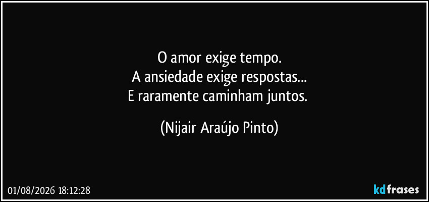 O amor exige tempo.
A ansiedade exige respostas...
E raramente caminham juntos. (Nijair Araújo Pinto)