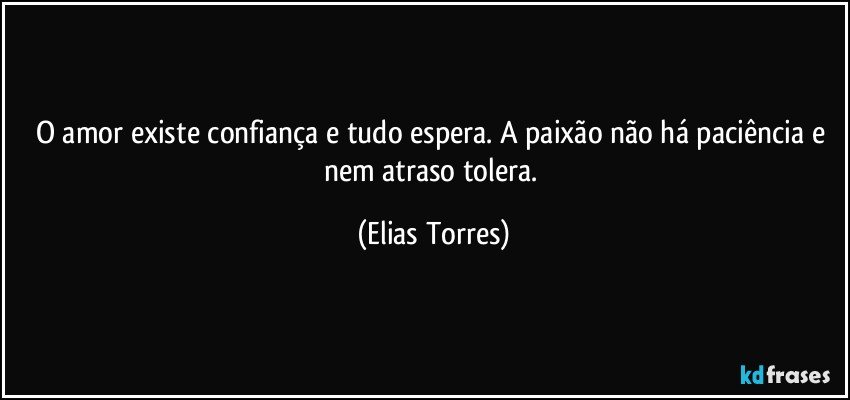 O amor existe confiança e tudo espera. A paixão não há paciência e nem atraso tolera. (Elias Torres)