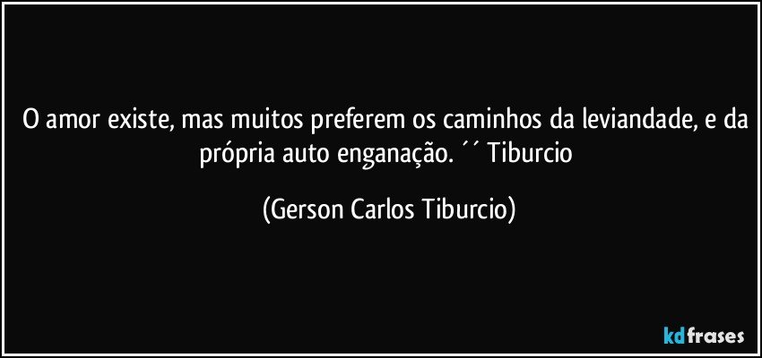 O amor existe, mas muitos preferem os caminhos da leviandade, e da própria auto enganação. ´´ Tiburcio (Gerson Carlos Tiburcio)