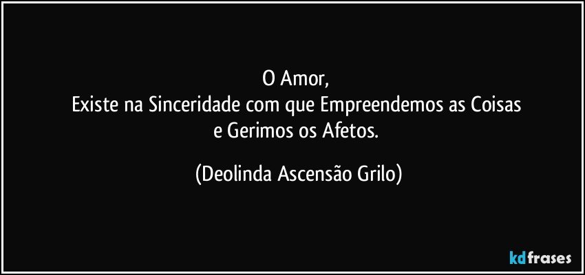 O Amor, 
Existe na Sinceridade com que Empreendemos as Coisas 
e Gerimos os Afetos. (Deolinda Ascensão Grilo)