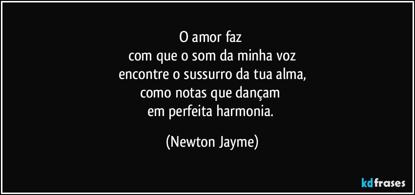 O amor faz 
com que o som da minha voz
encontre o sussurro da tua alma,
como notas que dançam 
em perfeita harmonia. (Newton Jayme)