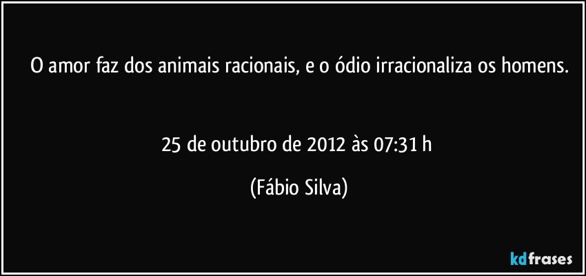 O amor faz dos animais racionais, e o ódio irracionaliza os homens.


25 de outubro de 2012 às 07:31 h (Fábio Silva)