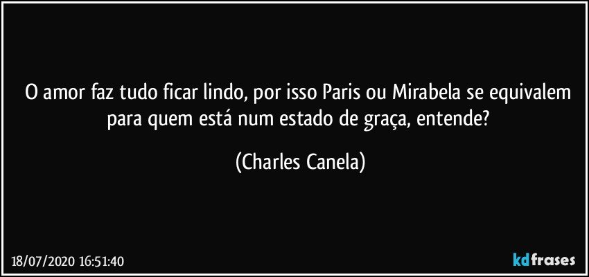 O amor faz tudo ficar lindo, por isso Paris ou Mirabela se equivalem para quem está num estado de graça, entende? (Charles Canela)