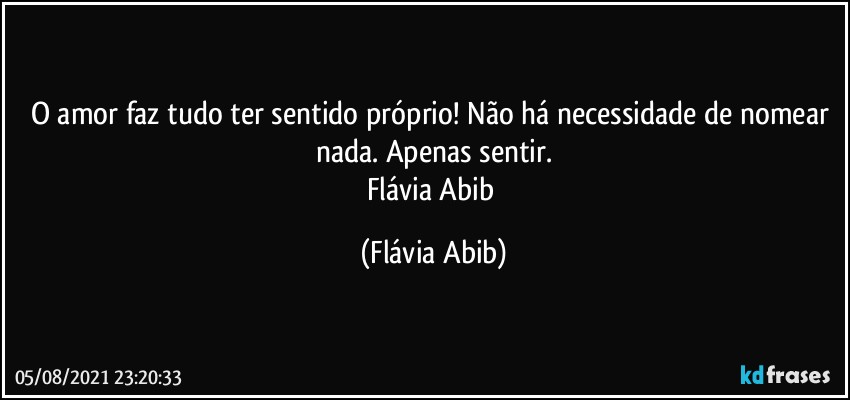 O amor faz tudo ter sentido próprio! Não há necessidade de nomear nada. Apenas sentir.
Flávia Abib (Flávia Abib)