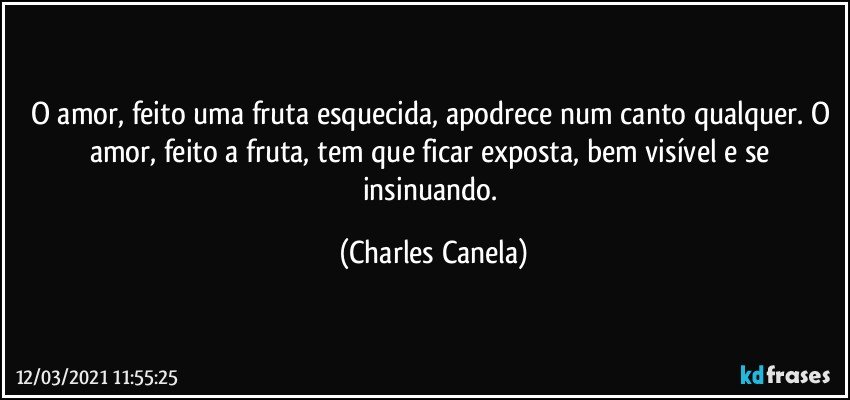 O amor, feito uma fruta esquecida, apodrece num canto qualquer. O amor, feito a fruta, tem que ficar exposta, bem visível e se insinuando. (Charles Canela)