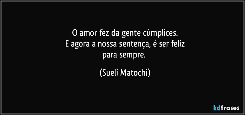 O amor fez da gente cúmplices.
E agora a nossa sentença, é ser feliz
para sempre. (Sueli Matochi)