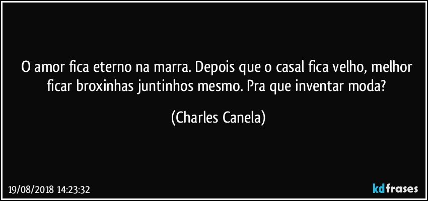 O amor fica eterno na marra. Depois que o casal fica velho, melhor ficar broxinhas juntinhos mesmo. Pra que inventar moda? (Charles Canela)