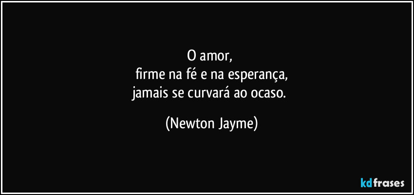 O amor, 
firme na fé e na esperança,
jamais se curvará ao ocaso. (Newton Jayme)