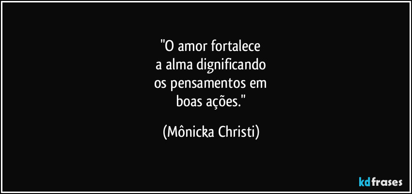 "O amor fortalece
 a alma dignificando 
os pensamentos em
 boas ações." (Mônicka Christi)