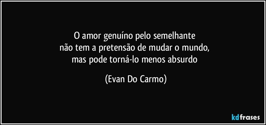 O amor genuíno pelo semelhante 
não tem a pretensão de mudar o mundo, 
mas pode torná-lo menos absurdo (Evan Do Carmo)