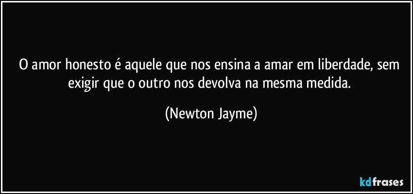 O amor honesto é aquele que nos ensina a amar em liberdade, sem exigir que o outro nos devolva na mesma medida. (Newton Jayme)