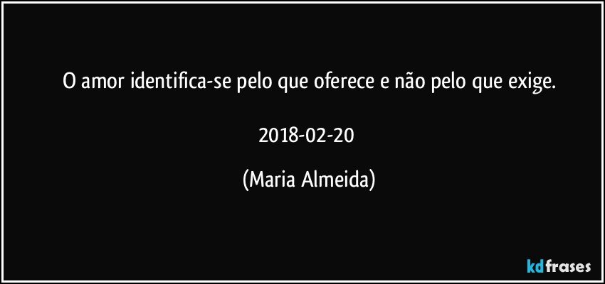 O amor identifica-se pelo que oferece e não pelo que exige.

2018-02-20 (Maria Almeida)