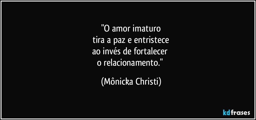 "O amor imaturo
 tira a paz e entristece 
ao invés de fortalecer 
o relacionamento." (Mônicka Christi)