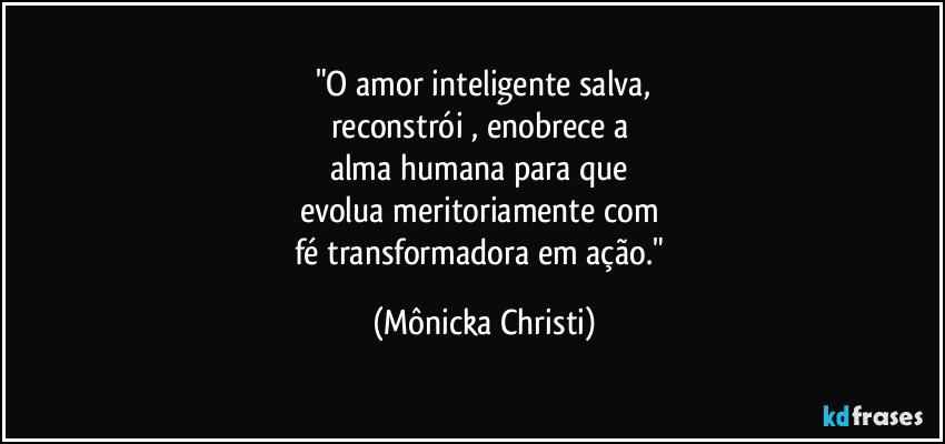 "O amor inteligente salva,
reconstrói , enobrece a 
alma humana para que 
evolua meritoriamente com 
fé transformadora em ação." (Mônicka Christi)